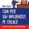 Mike Clayton – Cum poţi să-i influenţezi pe ceilalţi. Ce ştiu, fac şi spun cei mai influenţi oameni